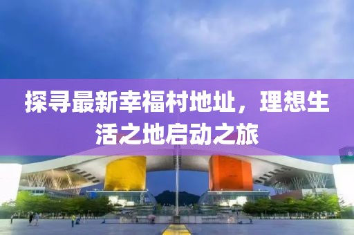 探寻最新幸福村地址，理想生活之地启动之旅