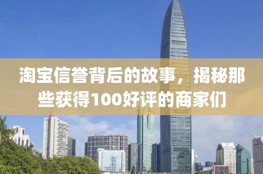 淘宝信誉背后的故事，揭秘那些获得100好评的商家们