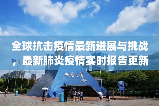 全球抗击疫情最新进展与挑战，最新肺炎疫情实时报告更新
