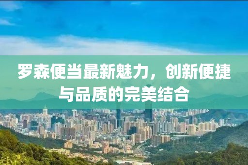 罗森便当最新魅力，创新便捷与品质的完美结合