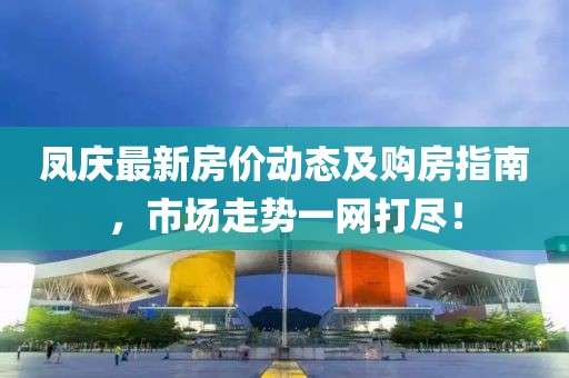 凤庆最新房价动态及购房指南，市场走势一网打尽！