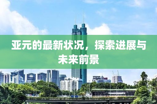 亚元的最新状况，探索进展与未来前景