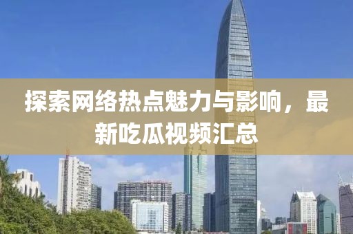 探索网络热点魅力与影响，最新吃瓜视频汇总