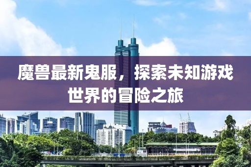 魔兽最新鬼服，探索未知游戏世界的冒险之旅