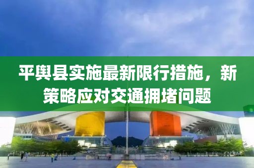 平舆县实施最新限行措施，新策略应对交通拥堵问题