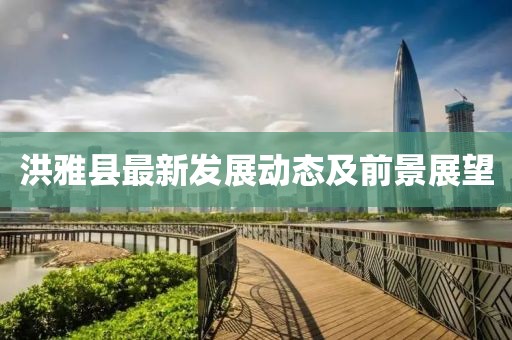 洪雅县最新发展动态及前景展望
