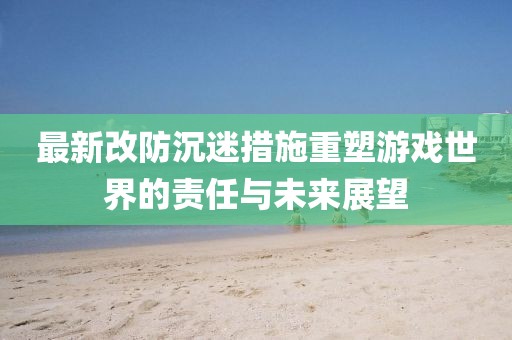 最新改防沉迷措施重塑游戏世界的责任与未来展望