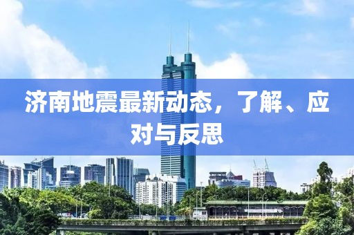 济南地震最新动态，了解、应对与反思