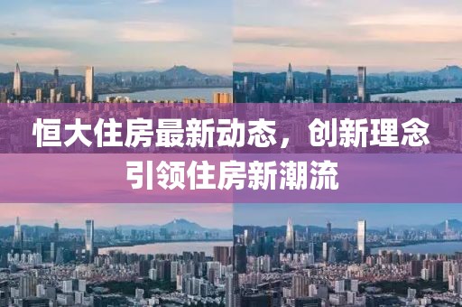 恒大住房最新动态，创新理念引领住房新潮流
