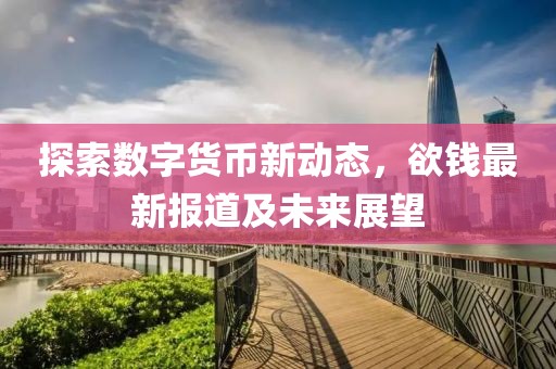 探索数字货币新动态，欲钱最新报道及未来展望