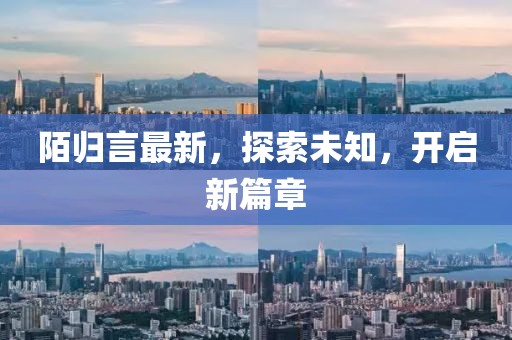 陌归言最新，探索未知，开启新篇章