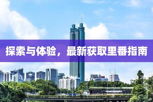 探索与体验，最新获取里番指南