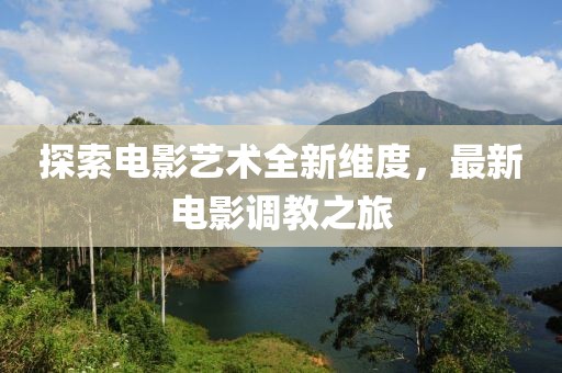 探索电影艺术全新维度，最新电影调教之旅