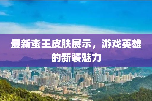 最新蛮王皮肤展示，游戏英雄的新装魅力
