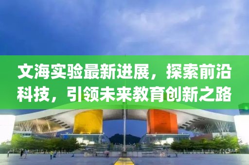 文海实验最新进展，探索前沿科技，引领未来教育创新之路