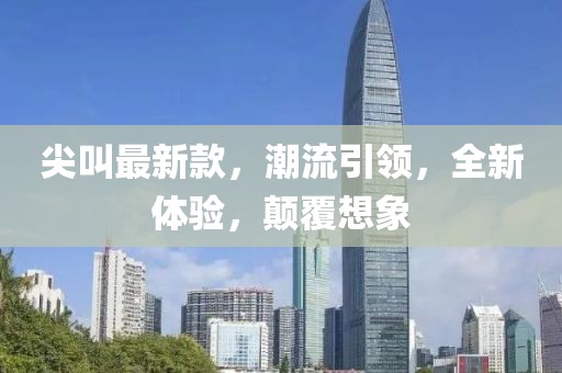 尖叫最新款，潮流引领，全新体验，颠覆想象