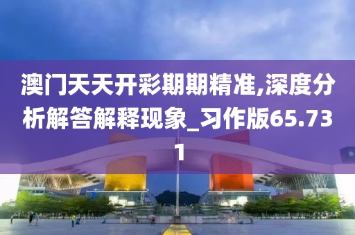 澳门天天开彩期期精准,深度分析解答解释现象_习作版65.731
