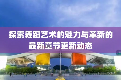 探索舞蹈艺术的魅力与革新的最新章节更新动态