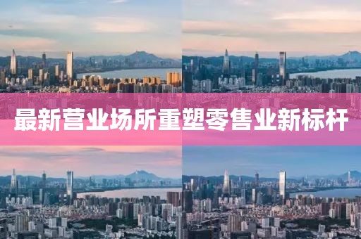 最新营业场所重塑零售业新标杆
