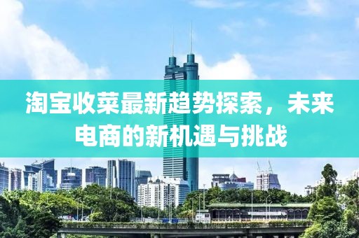 淘宝收菜最新趋势探索，未来电商的新机遇与挑战