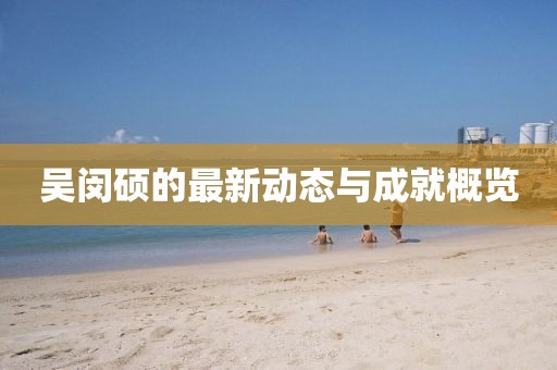 吴闵硕的最新动态与成就概览