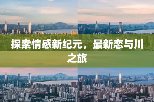 探索情感新纪元，最新恋与川之旅