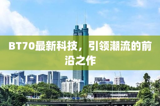 BT70最新科技，引领潮流的前沿之作