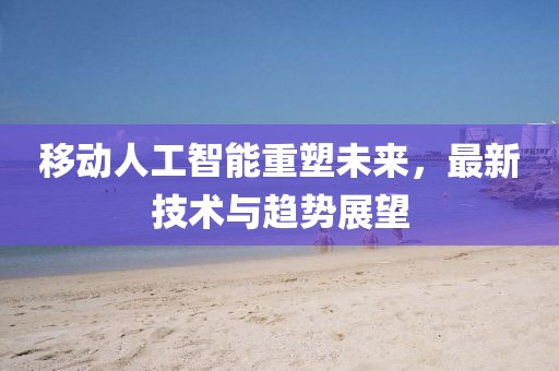 移动人工智能重塑未来，最新技术与趋势展望