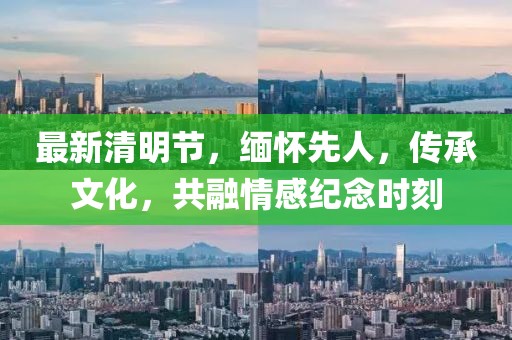 最新清明节，缅怀先人，传承文化，共融情感纪念时刻