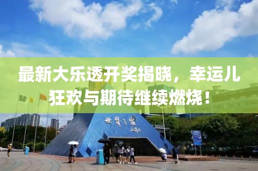 最新大乐透开奖揭晓，幸运儿狂欢与期待继续燃烧！