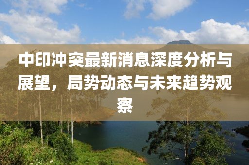 中印冲突最新消息深度分析与展望，局势动态与未来趋势观察