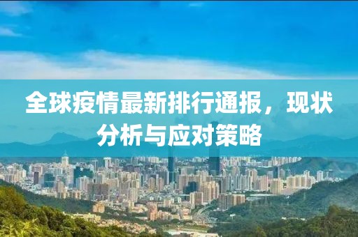 全球疫情最新排行通报，现状分析与应对策略
