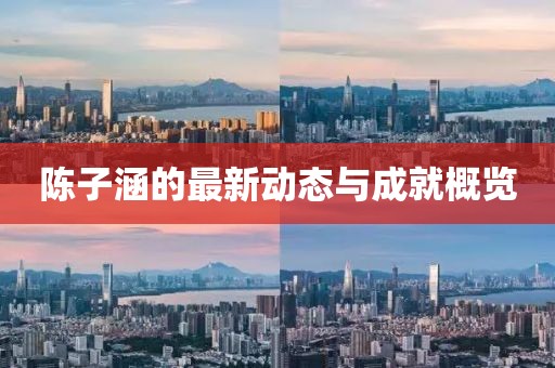 陈子涵的最新动态与成就概览