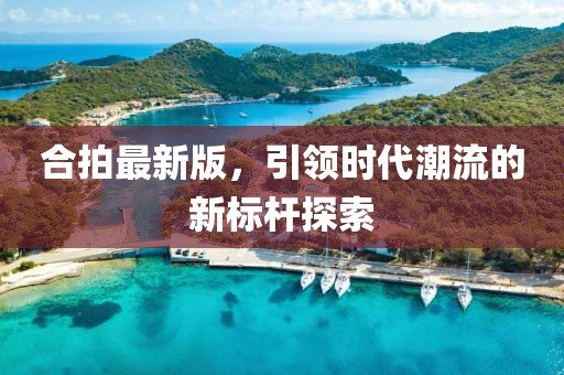 合拍最新版，引领时代潮流的新标杆探索