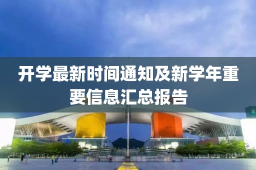 开学最新时间通知及新学年重要信息汇总报告
