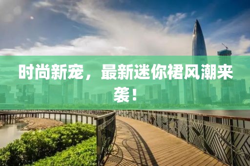 时尚新宠，最新迷你裙风潮来袭！