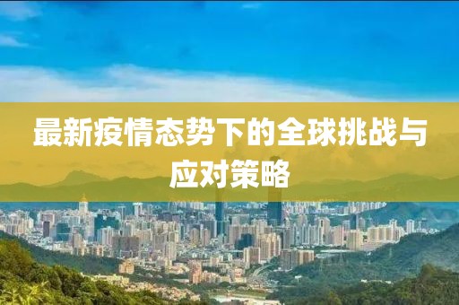 最新疫情态势下的全球挑战与应对策略