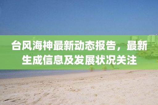 台风海神最新动态报告，最新生成信息及发展状况关注