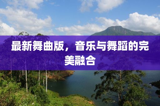 最新舞曲版，音乐与舞蹈的完美融合