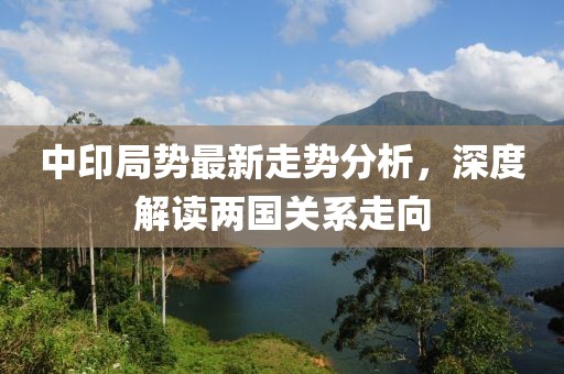 中印局势最新走势分析，深度解读两国关系走向