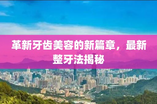 革新牙齿美容的新篇章，最新整牙法揭秘