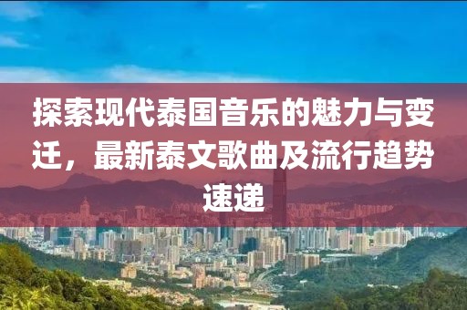 探索现代泰国音乐的魅力与变迁，最新泰文歌曲及流行趋势速递