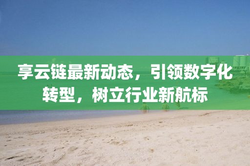 享云链最新动态，引领数字化转型，树立行业新航标