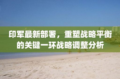 印军最新部署，重塑战略平衡的关键一环战略调整分析