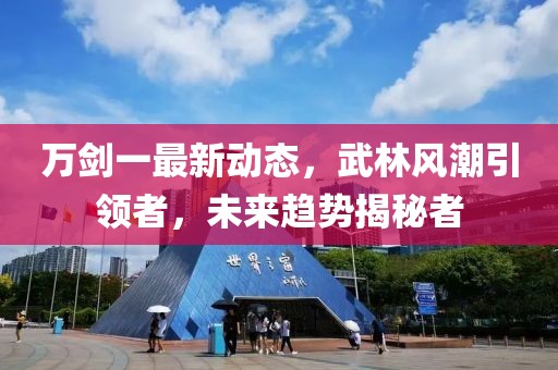万剑一最新动态，武林风潮引领者，未来趋势揭秘者