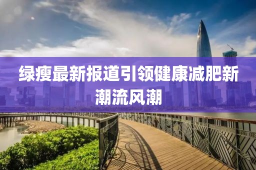 绿瘦最新报道引领健康减肥新潮流风潮