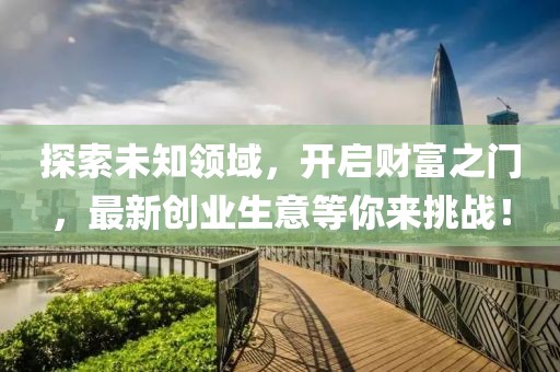 探索未知领域，开启财富之门，最新创业生意等你来挑战！