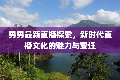 男男最新直播探索，新时代直播文化的魅力与变迁
