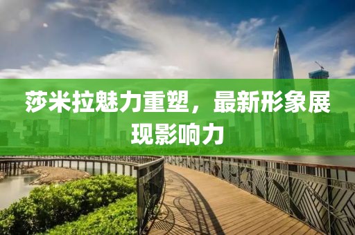 莎米拉魅力重塑，最新形象展现影响力