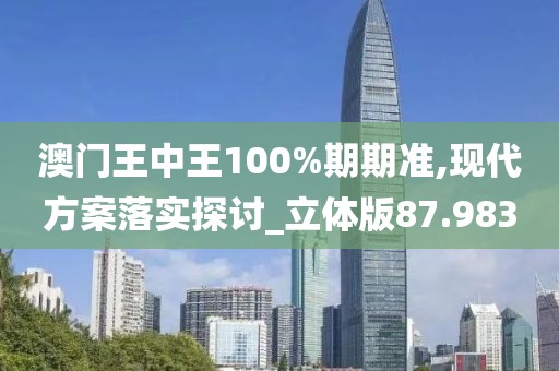 澳门王中王100%期期准,现代方案落实探讨_立体版87.983